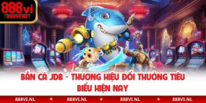 Bắn Cá JDB - Thương Hiệu Đổi Thưởng Tiêu Biểu Hiện Nay