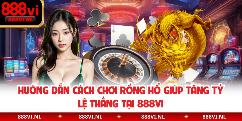 Hướng Dẫn Cách Chơi Rồng Hổ Giúp Tăng Tỷ Lệ Thắng Tại 888VI