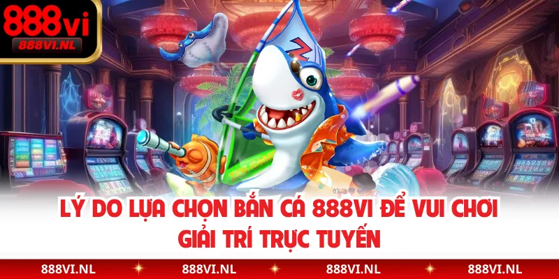 Lý do lựa chọn bắn cá 888VI  để vui chơi giải trí trực tuyến