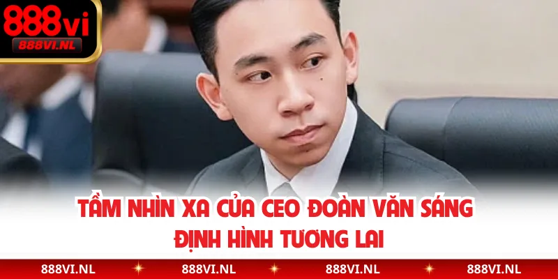 Tầm nhìn xa của CEO Đoàn Văn Sáng định hình tương lai
