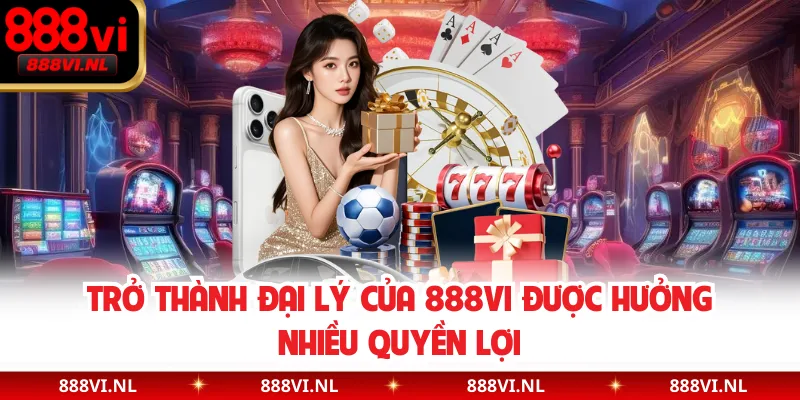Trở thành đại lý của 888VI được hưởng nhiều quyền lợi